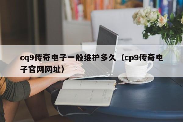 cq9传奇电子一般维护多久(cp9传奇电子官网网址)