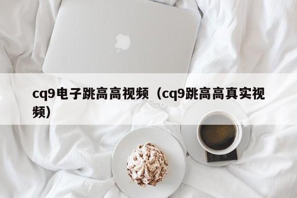 cq9电子跳高高视频(cq9跳高高真实视频)