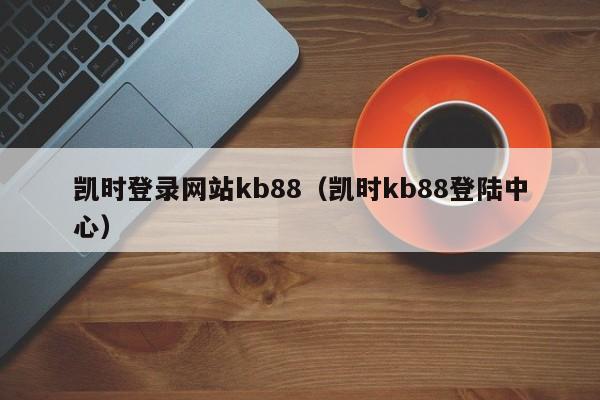 凯时登录网站kb88（凯时kb88登陆中心）
