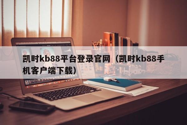 凯时kb88平台登录官网（凯时kb88手机客户端下载）