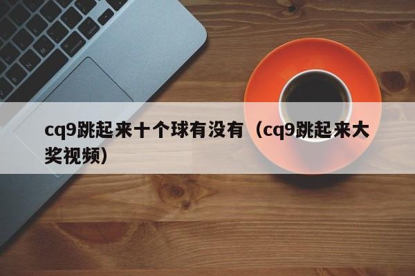 cq9跳起来十个球有没有(cq9跳起来大奖视频)