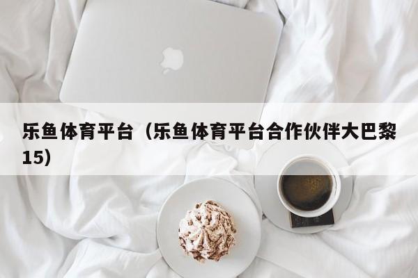 乐鱼体育平台（乐鱼体育平台合作伙伴大巴黎15）