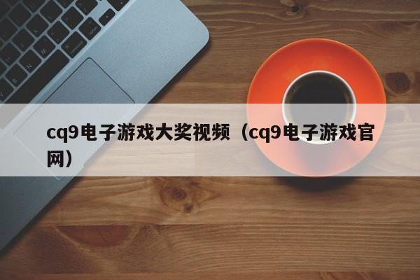 cq9电子游戏大奖视频(cq9电子游戏官网)