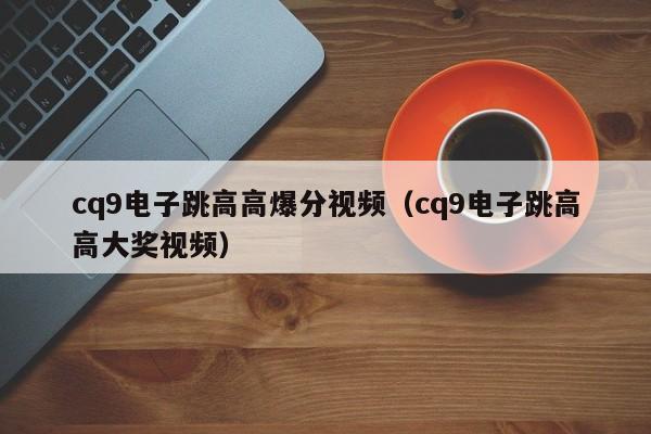 cq9电子跳高高爆分视频(cq9电子跳高高大奖视频)