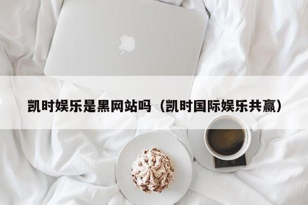 凯时娱乐是黑网站吗(凯时国际娱乐共赢)