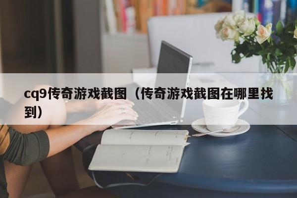 cq9传奇游戏截图(传奇游戏截图在哪里找到)