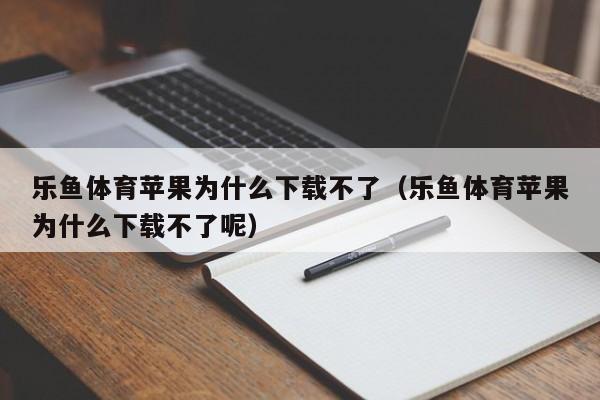 乐鱼体育苹果为什么下载不了(乐鱼体育苹果为什么下载不了呢)