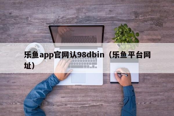 乐鱼app官网认98dbin（乐鱼平台网址）