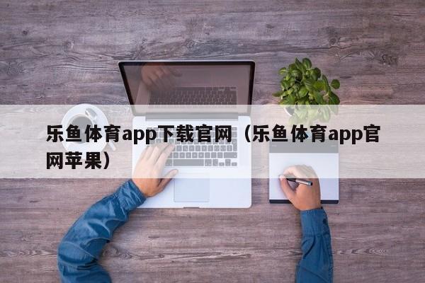 乐鱼体育app下载官网（乐鱼体育app官网苹果）