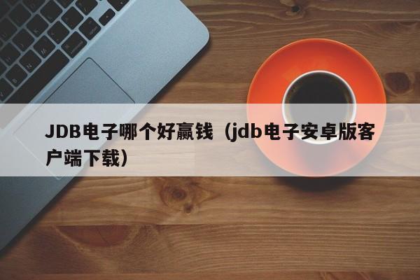 JDB电子哪个好赢钱（jdb电子安卓版客户端下载）