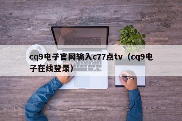 cq9电子官网输入c77点tv（cq9电子在线登录）