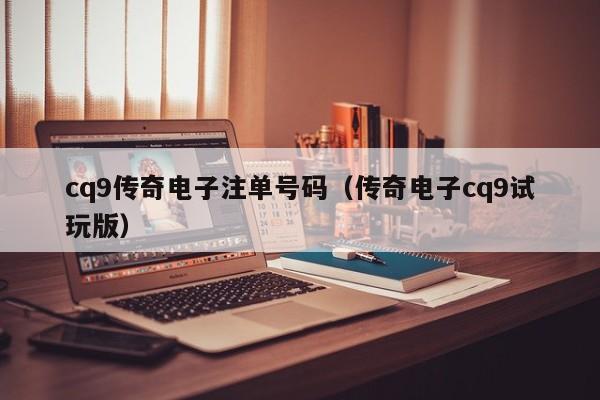 cq9传奇电子注单号码(传奇电子cq9试玩版)