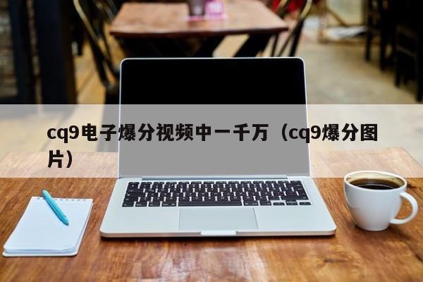 cq9电子爆分视频中一千万(cq9爆分图片)