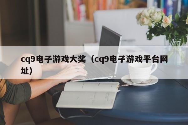 cq9电子游戏大奖(cq9电子游戏平台网址)