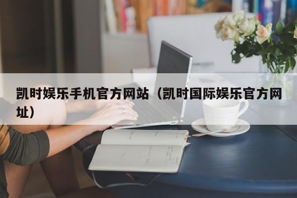 凯时娱乐手机官方网站(凯时国际娱乐官方网址)