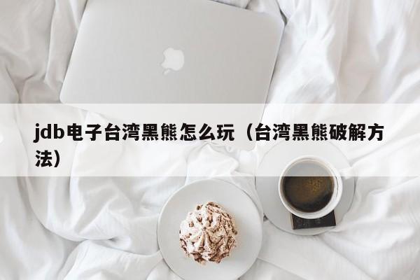 jdb电子台湾黑熊怎么玩（台湾黑熊破解方法）