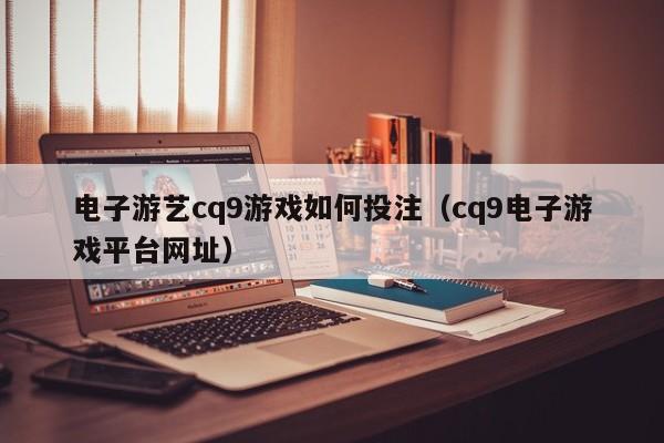 电子游艺cq9游戏如何投注(cq9电子游戏平台网址)