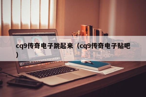cq9传奇电子跳起来(cq9传奇电子贴吧)