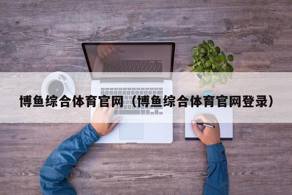 博鱼综合体育官网（博鱼综合体育官网登录）