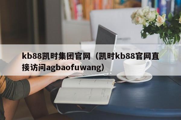 kb88凯时集团官网(凯时kb88官网直接访问5588777.com)