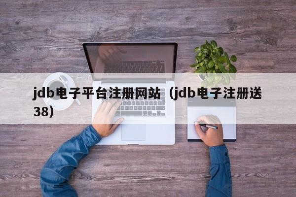 jdb电子平台注册网站（jdb电子注册送38）