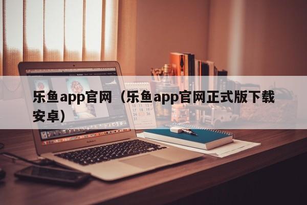 乐鱼app官网（乐鱼app官网正式版下载安卓）