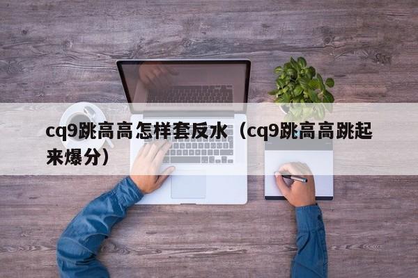 cq9跳高高怎样套反水（cq9跳高高跳起来爆分）