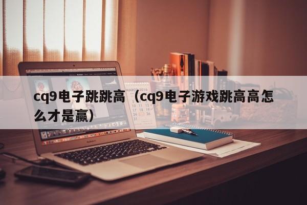 cq9电子跳跳高(cq9电子游戏跳高高怎么才是赢)