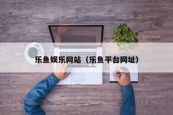 乐鱼娱乐网站（乐鱼平台网址）