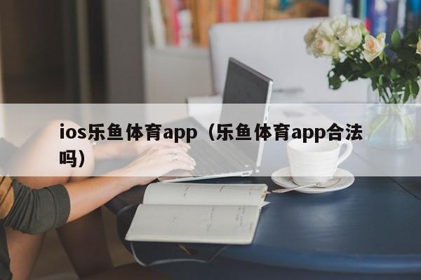 ios乐鱼体育app(乐鱼体育app合法吗)