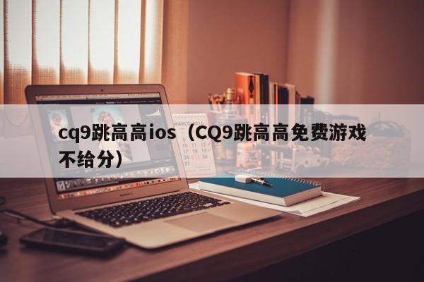 cq9跳高高ios(CQ9跳高高免费游戏不给分)