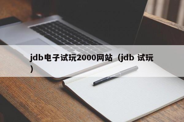 jdb电子试玩2000网站(jdb 试玩)