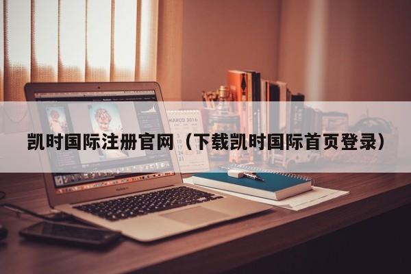 凯时国际注册官网（下载凯时国际首页登录）