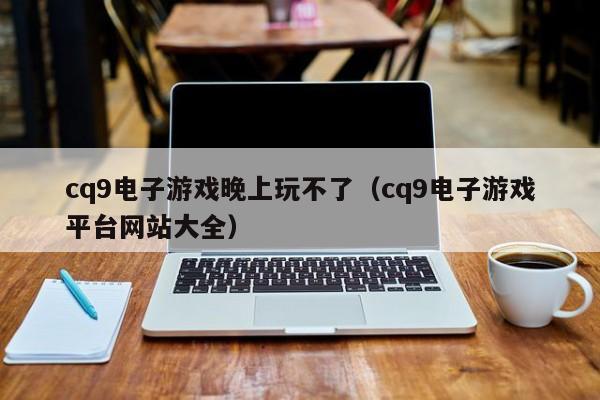 cq9电子游戏晚上玩不了(cq9电子游戏平台网站大全)