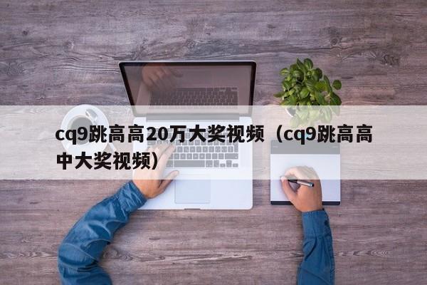 cq9跳高高20万大奖视频(cq9跳高高中大奖视频)