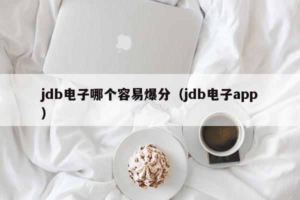 jdb电子哪个容易爆分（jdb电子app）