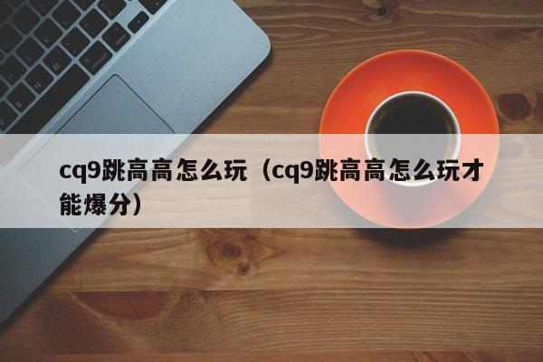 cq9跳高高怎么玩(cq9跳高高怎么玩才能爆分)