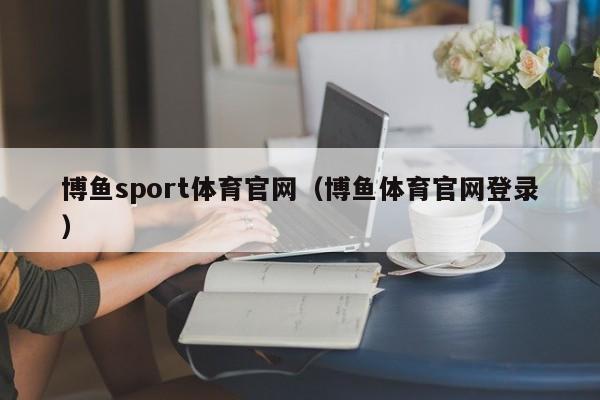 博鱼sport体育官网（博鱼体育官网登录）
