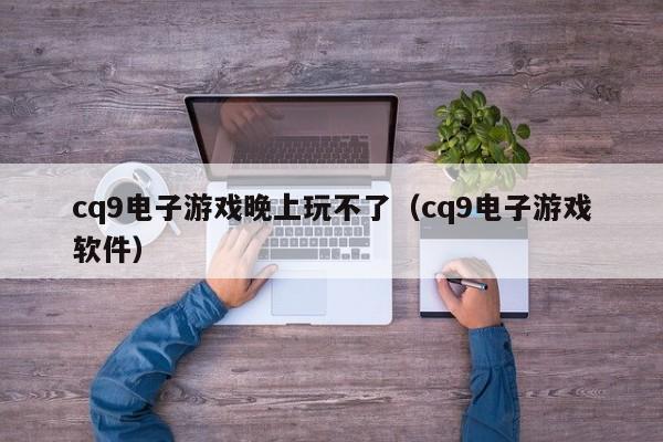 cq9电子游戏晚上玩不了(cq9电子游戏软件)