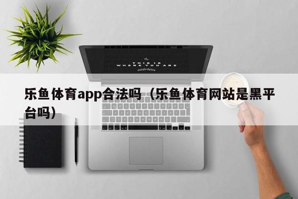 乐鱼体育app合法吗(乐鱼体育网站是黑平台吗)