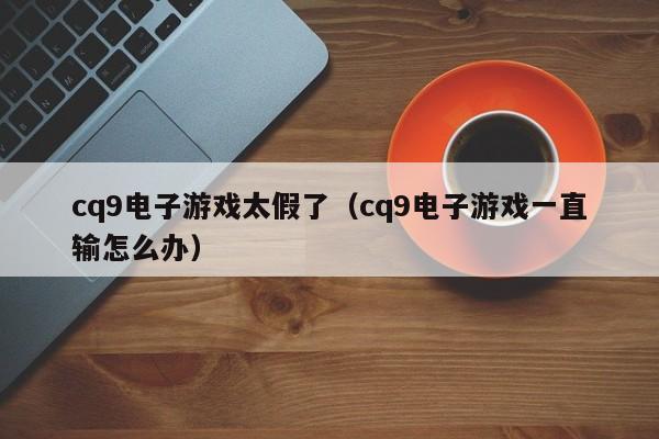 cq9电子游戏太假了(cq9电子游戏一直输怎么办)