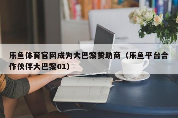 乐鱼体育官网成为大巴黎赞助商（乐鱼平台合作伙伴大巴黎01）