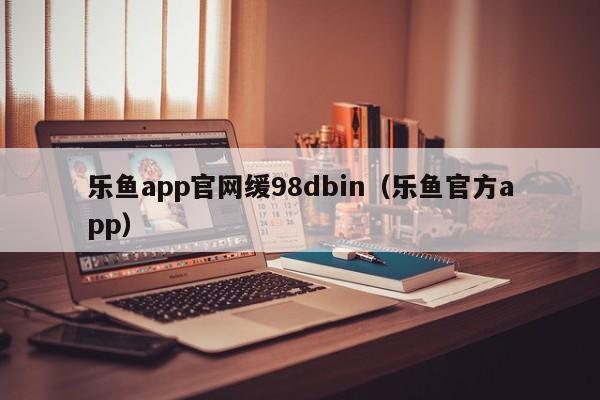乐鱼app官网缓98dbin（乐鱼官方app）