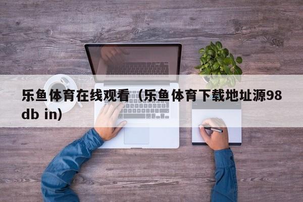 乐鱼体育在线观看（乐鱼体育下载地址源5588777.com）