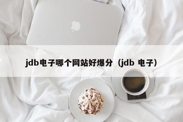 jdb电子哪个网站好爆分（jdb 电子）