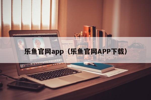 乐鱼官网app（乐鱼官网APP下载）