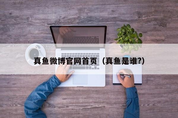 真鱼微博官网首页（真鱼是谁?）