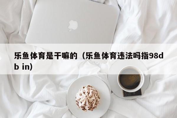 乐鱼体育是干嘛的(乐鱼体育违法吗指5588777.com)