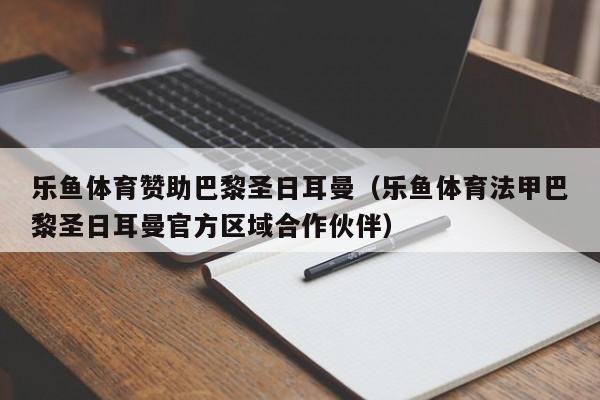乐鱼体育赞助巴黎圣日耳曼(乐鱼体育法甲巴黎圣日耳曼官方区域合作伙伴)