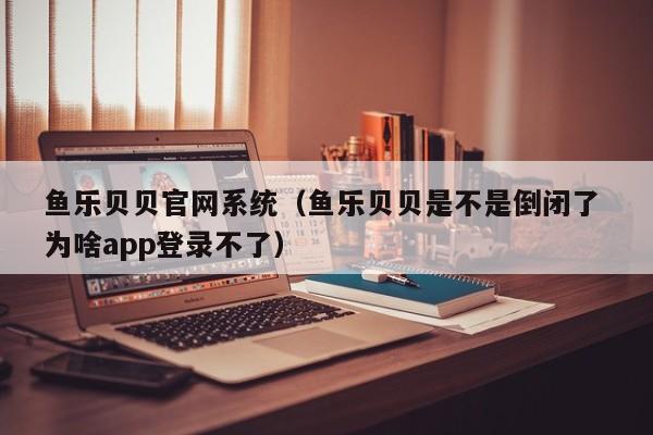 鱼乐贝贝官网系统（鱼乐贝贝是不是倒闭了 为啥app登录不了）